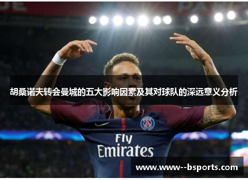 胡桑诺夫转会曼城的五大影响因素及其对球队的深远意义分析