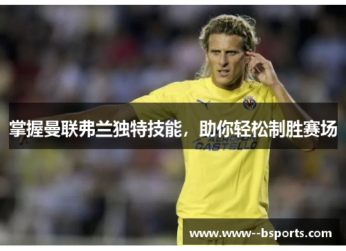 掌握曼联弗兰独特技能，助你轻松制胜赛场