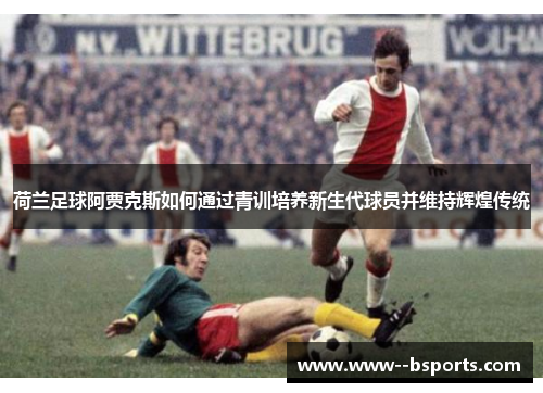 荷兰足球阿贾克斯如何通过青训培养新生代球员并维持辉煌传统