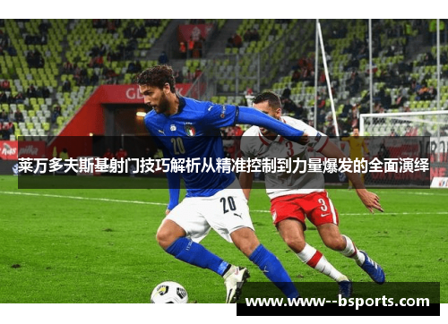 莱万多夫斯基射门技巧解析从精准控制到力量爆发的全面演绎