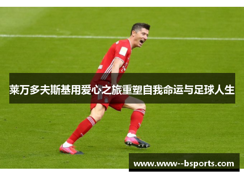 莱万多夫斯基用爱心之旅重塑自我命运与足球人生