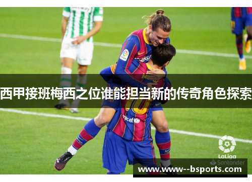 西甲接班梅西之位谁能担当新的传奇角色探索