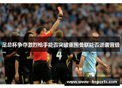 足总杯争夺激烈枪手能否突破重围曼联能否逆袭晋级