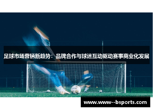足球市场营销新趋势：品牌合作与球迷互动驱动赛事商业化发展
