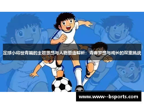 足球小将世青篇的主题思想与人物塑造解析：青春梦想与成长的双重挑战