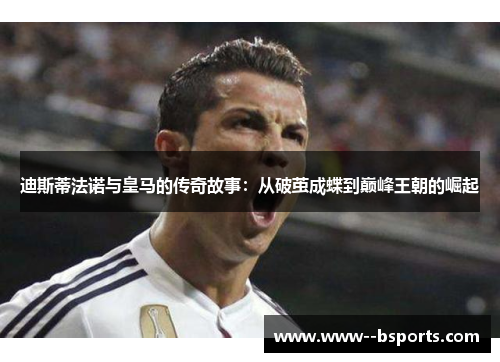 迪斯蒂法诺与皇马的传奇故事:从破茧成蝶到巅峰王朝的崛起 迪斯蒂法诺与皇马的传奇故事:从破茧成蝶到巅峰王朝的崛起