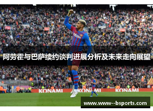 阿劳霍与巴萨续约谈判进展分析及未来走向展望