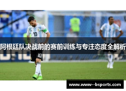 阿根廷队决战前的赛前训练与专注态度全解析 阿根廷队决战前的赛前训练与专注态度全解析