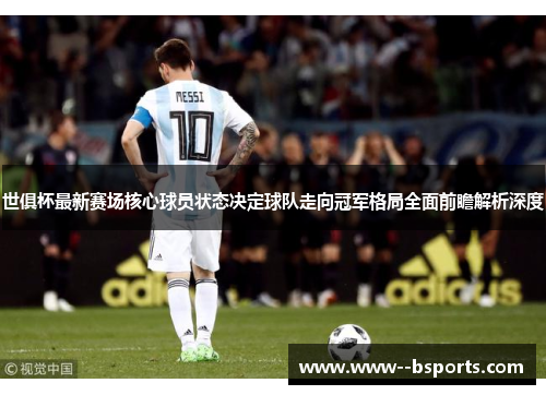 世俱杯最新赛场核心球员状态决定球队走向冠军格局全面前瞻解析深度 世俱杯最新赛场核心球员状态决定球队走向冠军格局全面前瞻解析深度