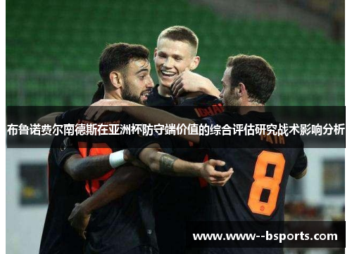 布鲁诺费尔南德斯在亚洲杯防守端价值的综合评估研究战术影响分析 布鲁诺费尔南德斯在亚洲杯防守端价值的综合评估研究战术影响分析