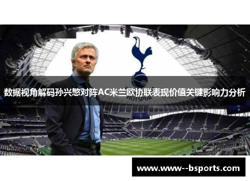 数据视角解码孙兴慜对阵AC米兰欧协联表现价值关键影响力分析 数据视角解码孙兴慜对阵AC米兰欧协联表现价值关键影响力分析