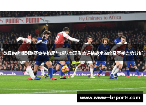英超伤病潮对联赛竞争格局与球队表现影响评估战术深度及赛季走势分析 英超伤病潮对联赛竞争格局与球队表现影响评估战术深度及赛季走势分析