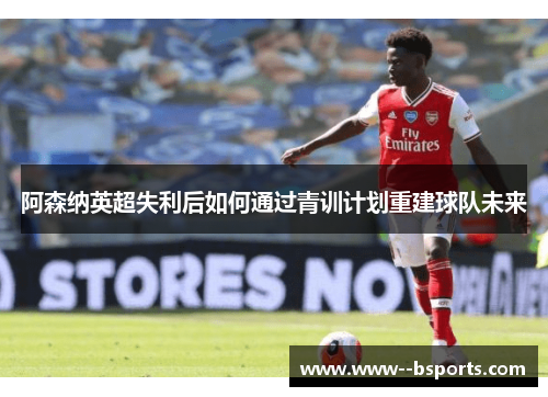 阿森纳英超失利后如何通过青训计划重建球队未来 阿森纳英超失利后如何通过青训计划重建球队未来
