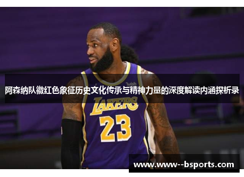 阿森纳队徽红色象征历史文化传承与精神力量的深度解读内涵探析录 阿森纳队徽红色象征历史文化传承与精神力量的深度解读内涵探析录