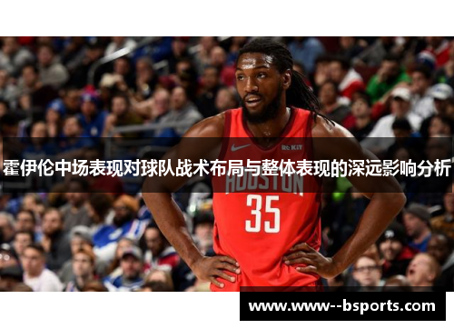 霍伊伦中场表现对球队战术布局与整体表现的深远影响分析