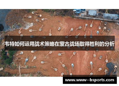 韦特如何运用战术策略在蒙古战场取得胜利的分析