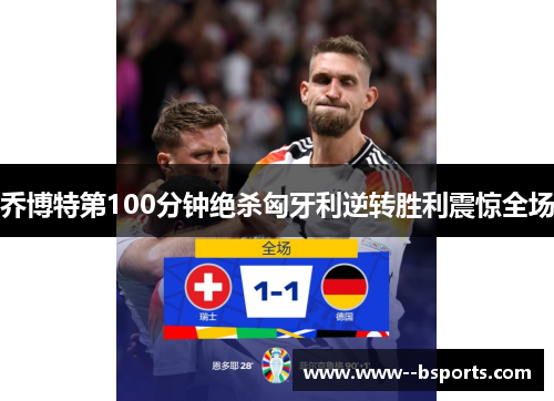 乔博特第100分钟绝杀匈牙利逆转胜利震惊全场