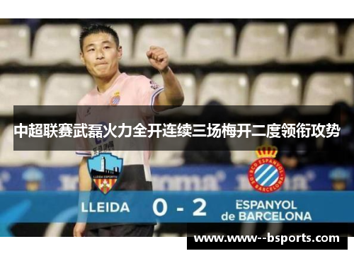 中超联赛武磊火力全开连续三场梅开二度领衔攻势