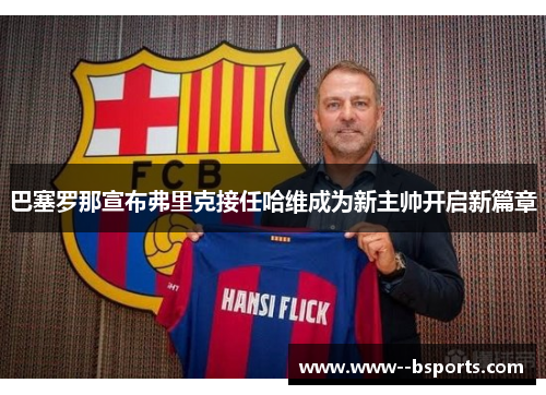 巴塞罗那宣布弗里克接任哈维成为新主帅开启新篇章