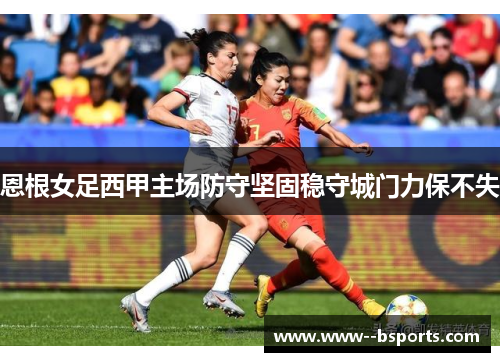 恩根女足西甲主场防守坚固稳守城门力保不失 恩根女足西甲主场防守坚固稳守城门力保不失