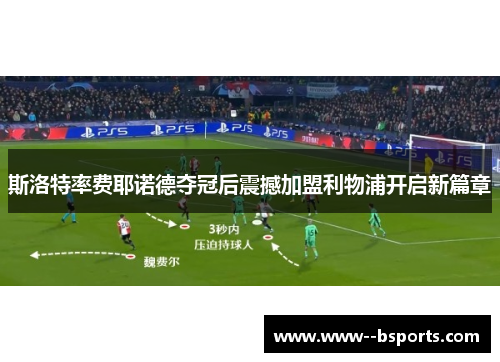 斯洛特率费耶诺德夺冠后震撼加盟利物浦开启新篇章