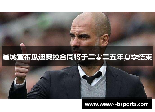 曼城宣布瓜迪奥拉合同将于二零二五年夏季结束 曼城宣布瓜迪奥拉合同将于二零二五年夏季结束