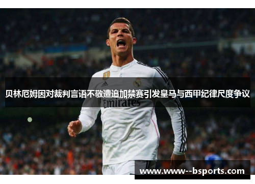 贝林厄姆因对裁判言语不敬遭追加禁赛引发皇马与西甲纪律尺度争议 贝林厄姆因对裁判言语不敬遭追加禁赛引发皇马与西甲纪律尺度争议