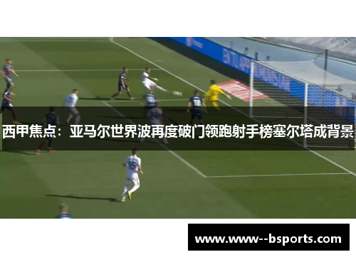 西甲焦点:亚马尔世界波再度破门领跑射手榜塞尔塔成背景 西甲焦点:亚马尔世界波再度破门领跑射手榜塞尔塔成背景