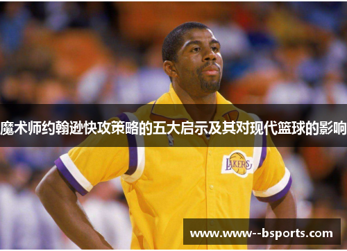 魔术师约翰逊快攻策略的五大启示及其对现代篮球的影响 魔术师约翰逊快攻策略的五大启示及其对现代篮球的影响