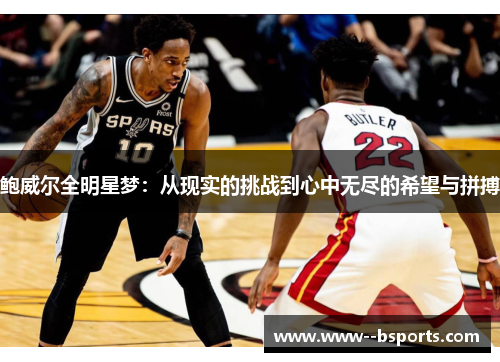 鲍威尔全明星梦:从现实的挑战到心中无尽的希望与拼搏 鲍威尔全明星梦:从现实的挑战到心中无尽的希望与拼搏