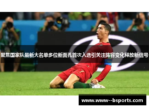 聚焦国家队最新大名单多位新面孔首次入选引关注阵容变化释放新信号 聚焦国家队最新大名单多位新面孔首次入选引关注阵容变化释放新信号